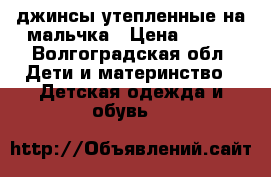 джинсы утепленные на мальчка › Цена ­ 500 - Волгоградская обл. Дети и материнство » Детская одежда и обувь   